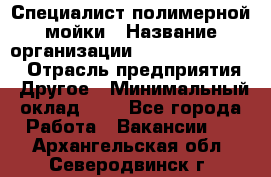 Специалист полимерной мойки › Название организации ­ Fast and Shine › Отрасль предприятия ­ Другое › Минимальный оклад ­ 1 - Все города Работа » Вакансии   . Архангельская обл.,Северодвинск г.